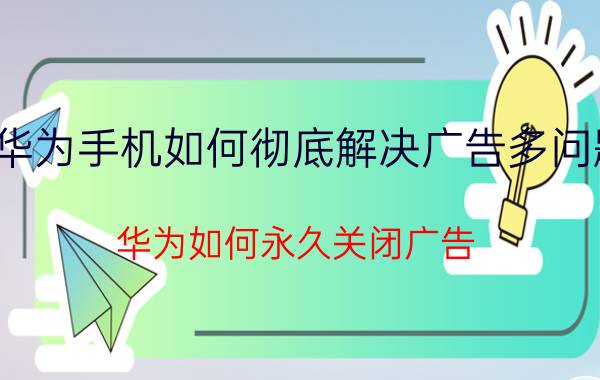 华为手机如何彻底解决广告多问题 华为如何永久关闭广告？